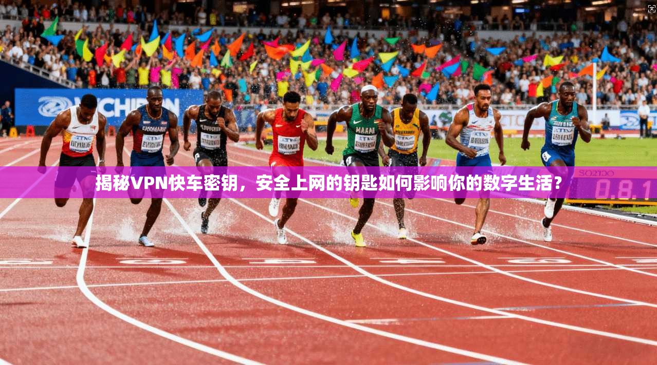 揭秘VPN快车密钥,安全上网的钥匙如何影响你的数字生活?