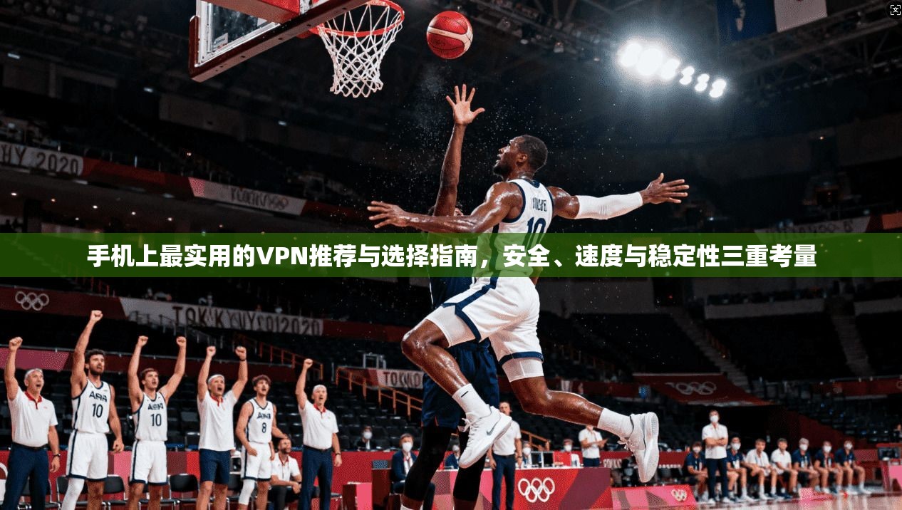 手机上最实用的VPN推荐与选择指南，安全、速度与稳定性三重考量