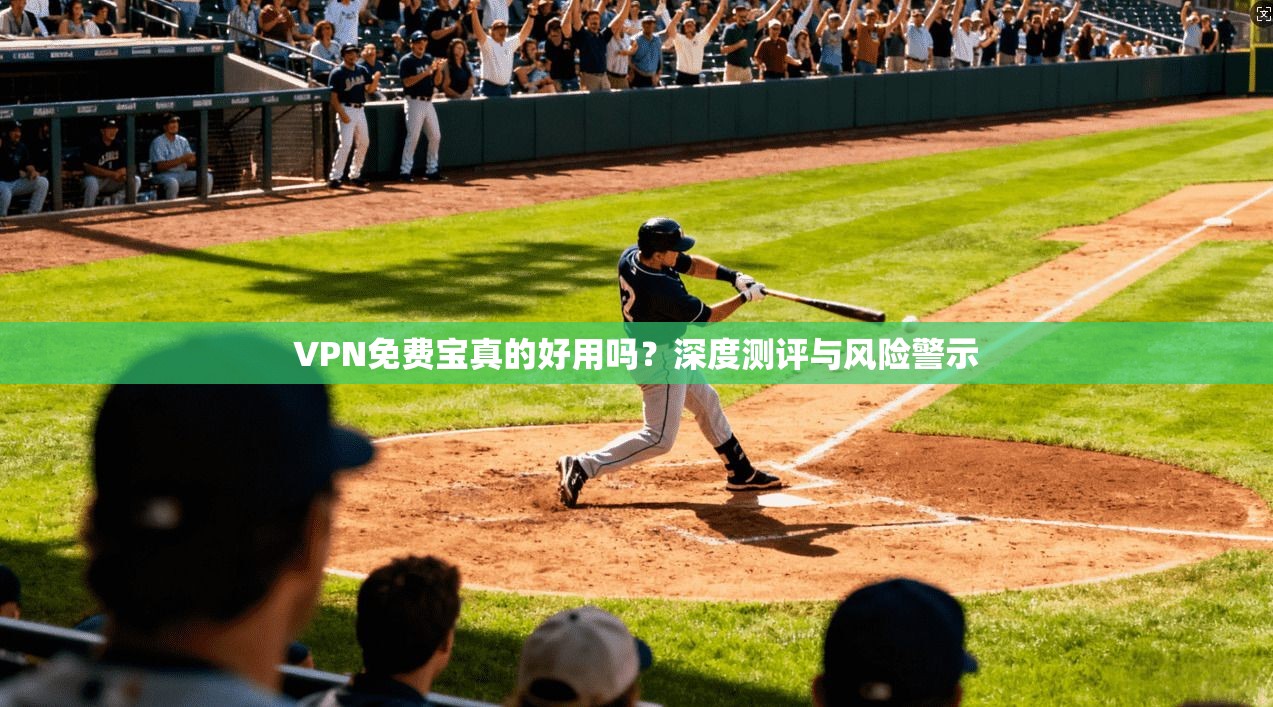 VPN免费宝真的好用吗？深度测评与风险警示