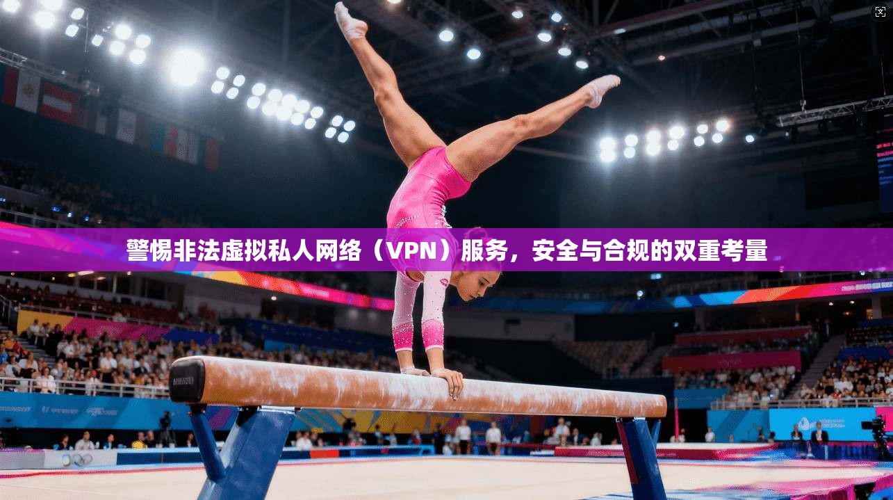 警惕非法虚拟私人网络（VPN）服务，安全与合规的双重考量