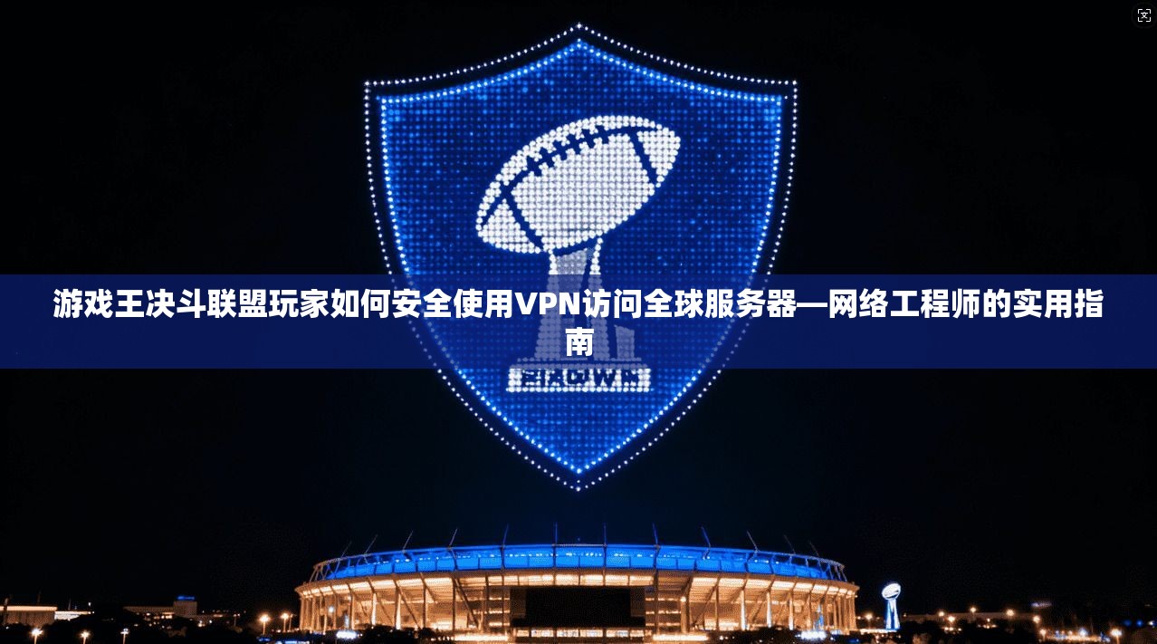游戏王决斗联盟玩家如何安全使用VPN访问全球服务器—网络工程师的实用指南