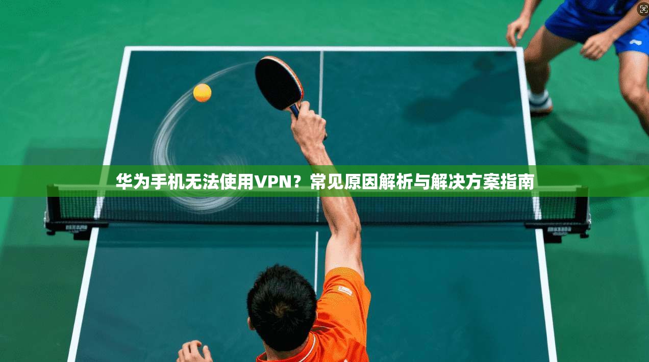 华为手机无法使用VPN？常见原因解析与解决方案指南