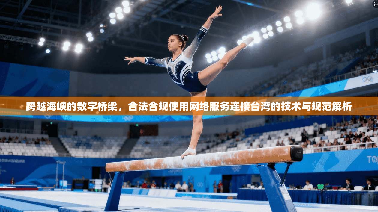 跨越海峡的数字桥梁，合法合规使用网络服务连接台湾的技术与规范解析