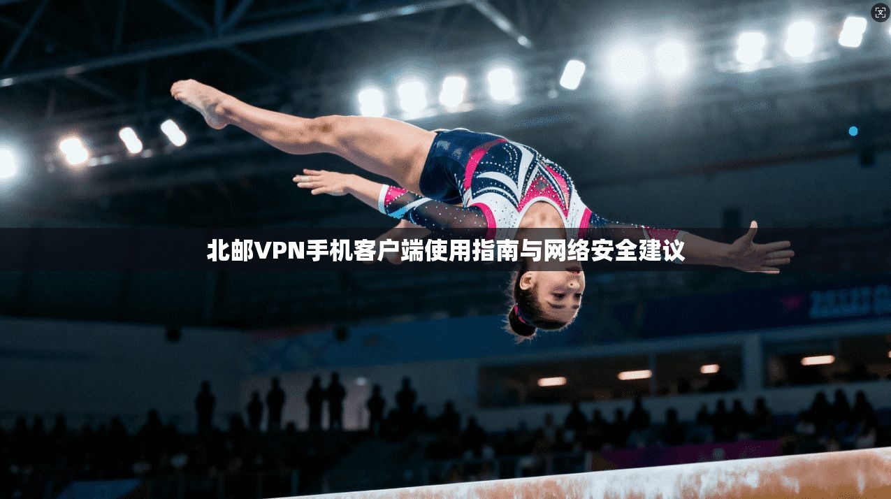 北邮VPN手机客户端使用指南与网络安全建议
