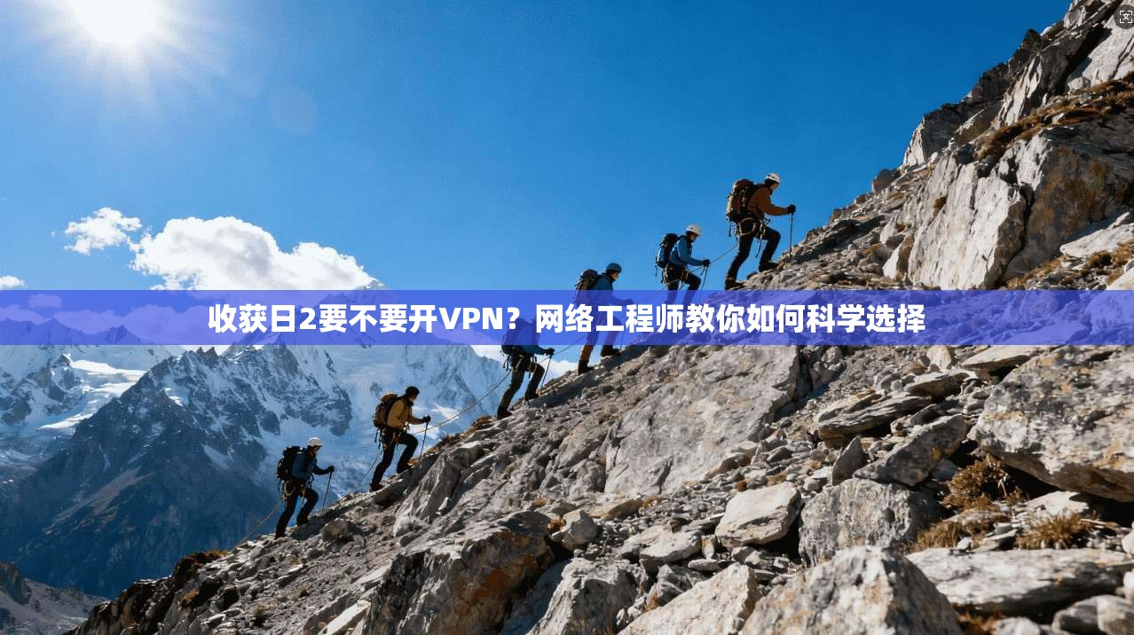 收获日2要不要开VPN?网络工程师教你如何科学选择