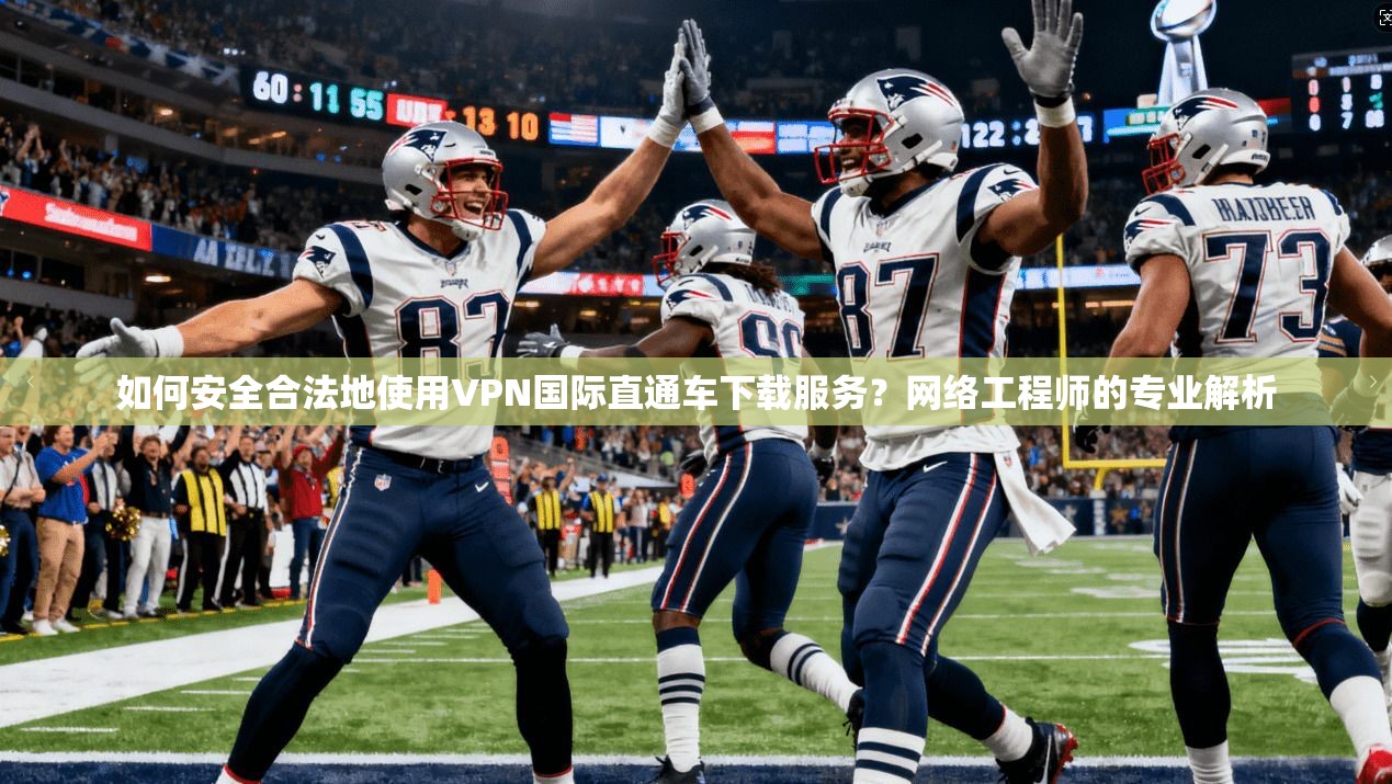 如何安全合法地使用VPN国际直通车下载服务？网络工程师的专业解析