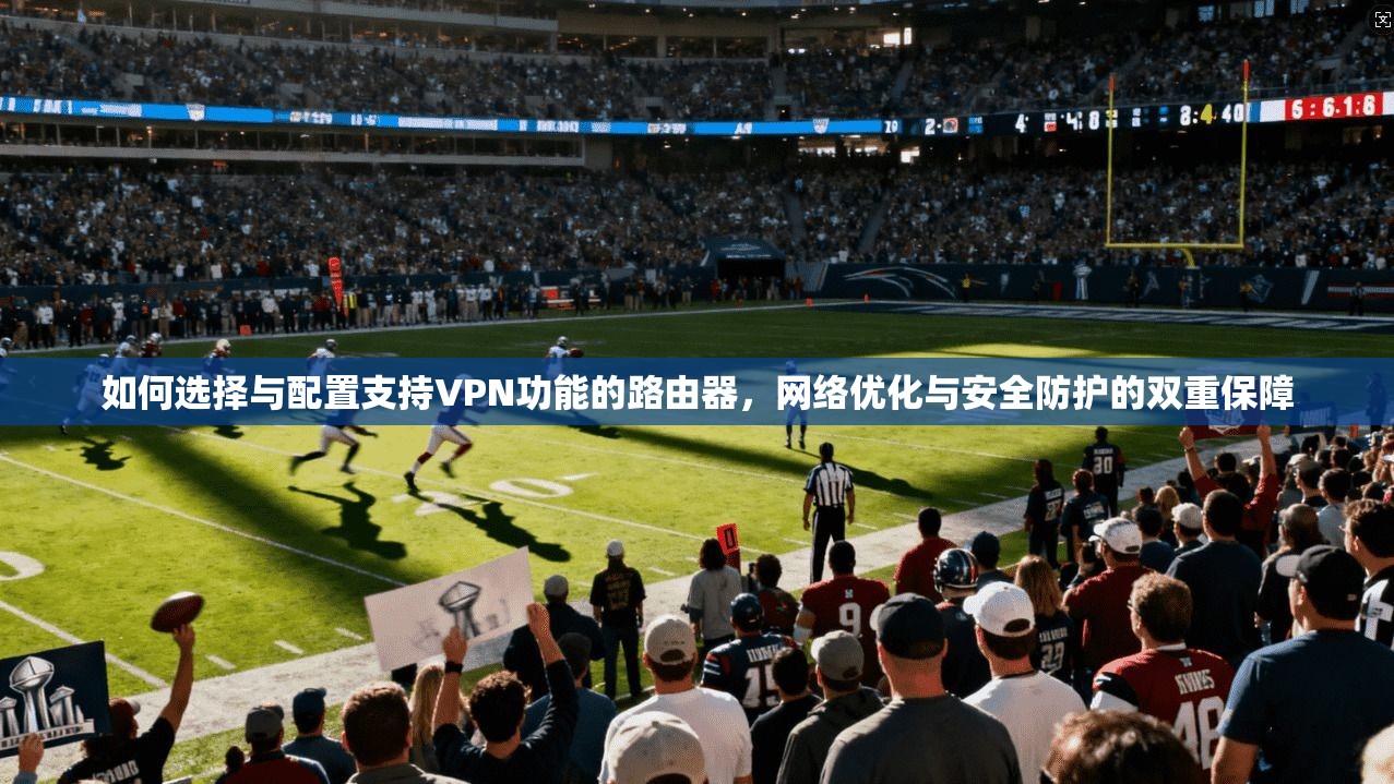 如何选择与配置支持VPN功能的路由器,网络优化与安全防护的双重保障