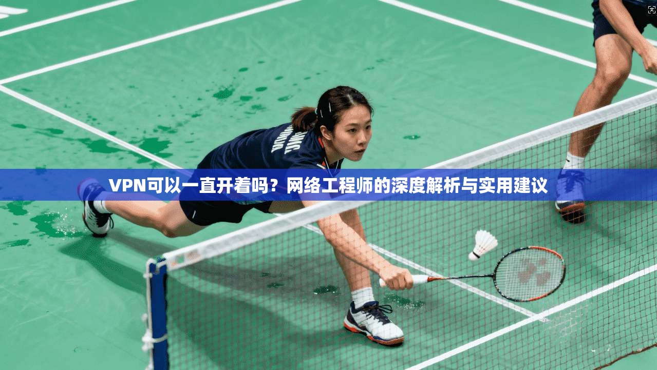VPN可以一直开着吗?网络工程师的深度解析与实用建议
