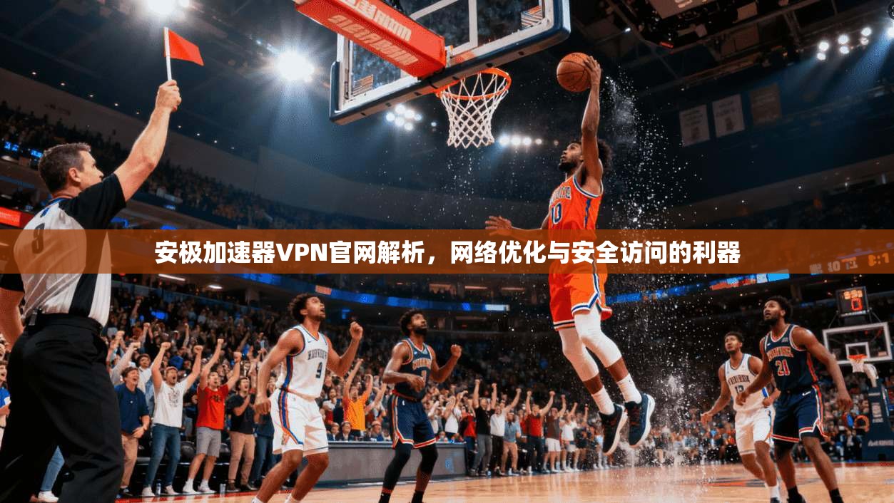 安极加速器VPN官网解析，网络优化与安全访问的利器