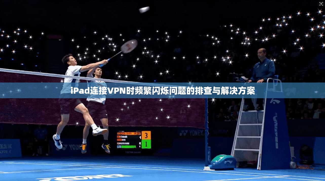 iPad连接VPN时频繁闪烁问题的排查与解决方案