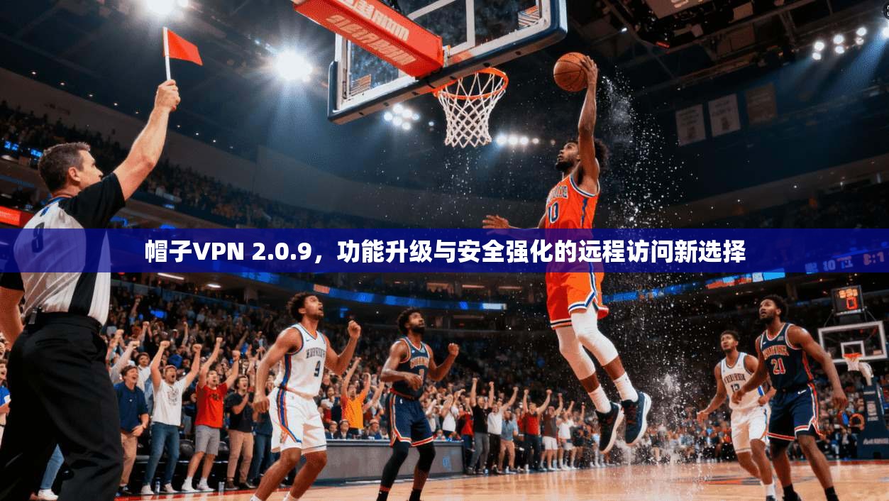 帽子VPN 2.0.9，功能升级与安全强化的远程访问新选择
