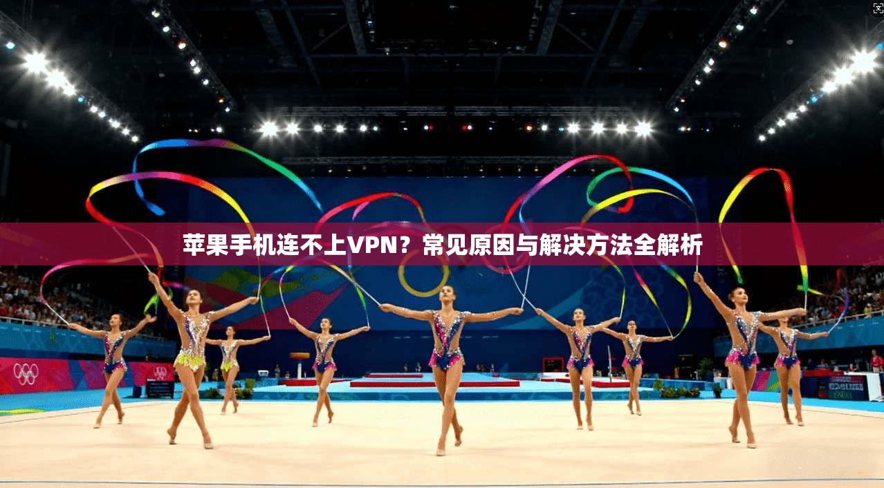 苹果手机连不上VPN？常见原因与解决方法全解析