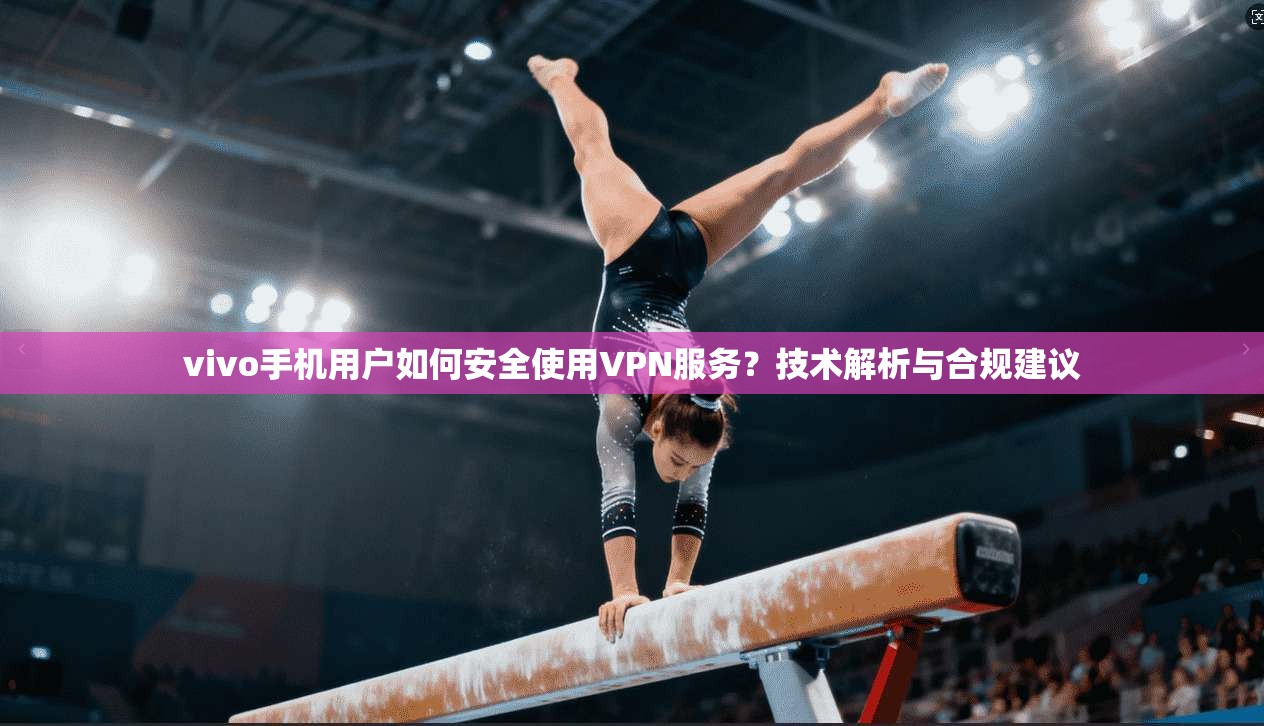 vivo手机用户如何安全使用VPN服务？技术解析与合规建议