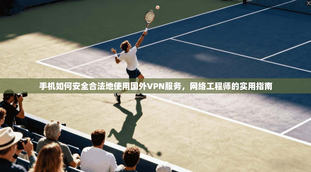 手机如何安全合法地使用国外VPN服务,网络工程师的实用指南