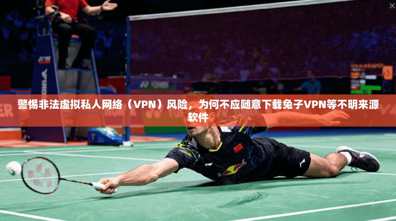 警惕非法虚拟私人网络(VPN)风险,为何不应随意下载兔子VPN等不明来源软件
