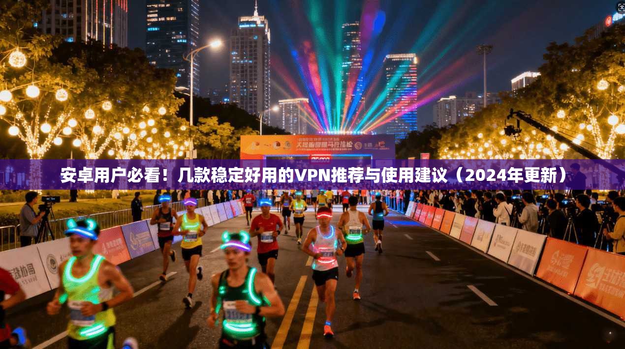安卓用户必看!几款稳定好用的VPN推荐与使用建议(2024年更新)