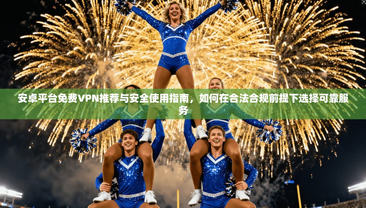 安卓平台免费VPN推荐与安全使用指南，如何在合法合规前提下选择可靠服务