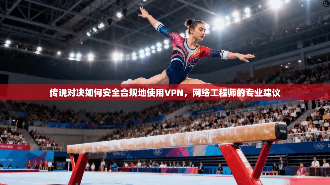 传说对决如何安全合规地使用VPN，网络工程师的专业建议