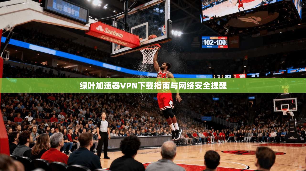 绿叶加速器VPN下载指南与网络安全提醒