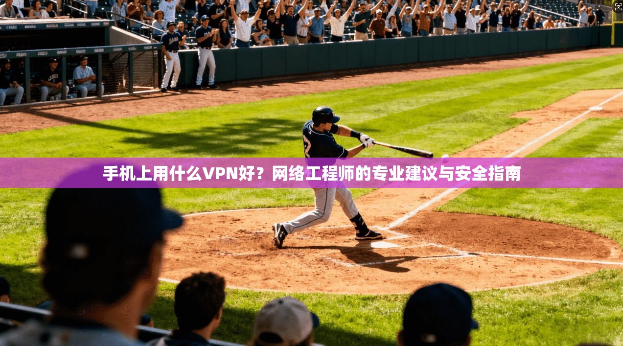 手机上用什么VPN好？网络工程师的专业建议与安全指南