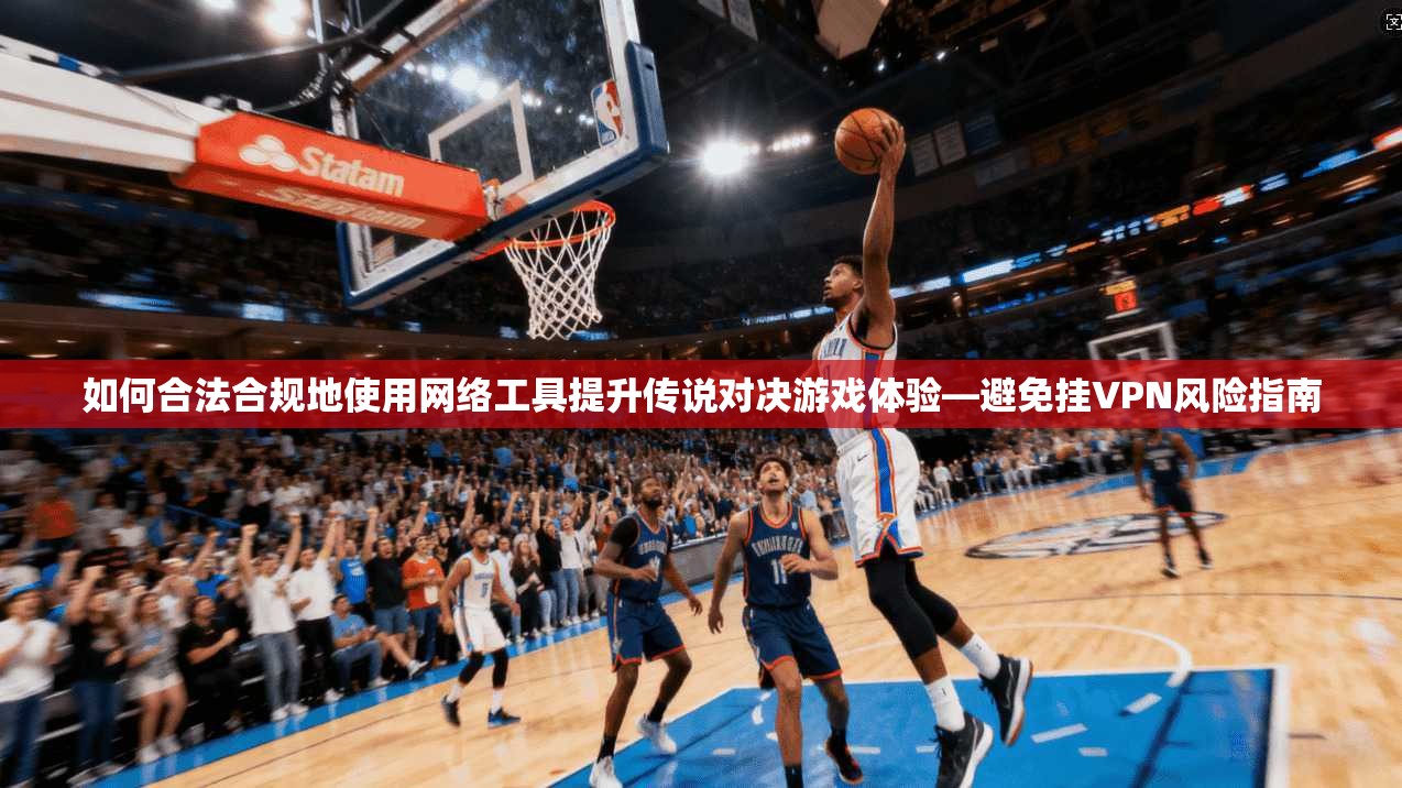 如何合法合规地使用网络工具提升传说对决游戏体验—避免挂VPN风险指南