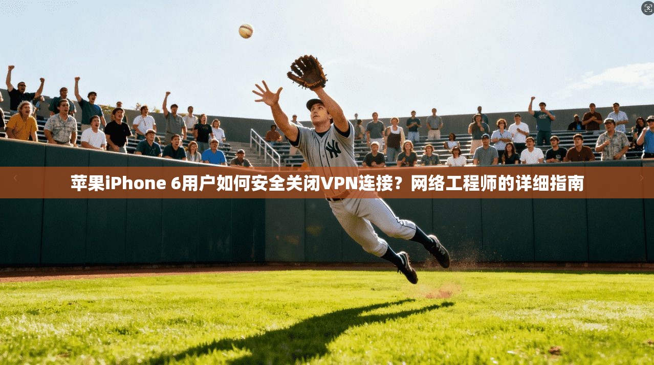 苹果iPhone 6用户如何安全关闭VPN连接？网络工程师的详细指南