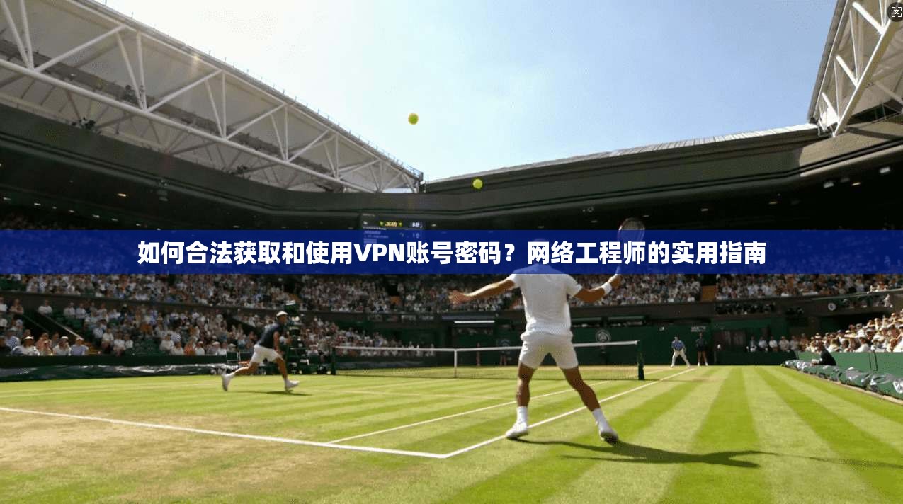 如何合法获取和使用VPN账号密码？网络工程师的实用指南
