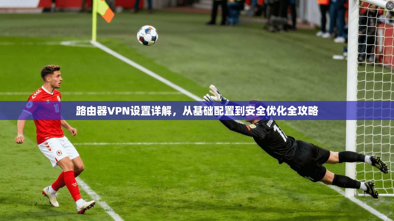 路由器VPN设置详解，从基础配置到安全优化全攻略
