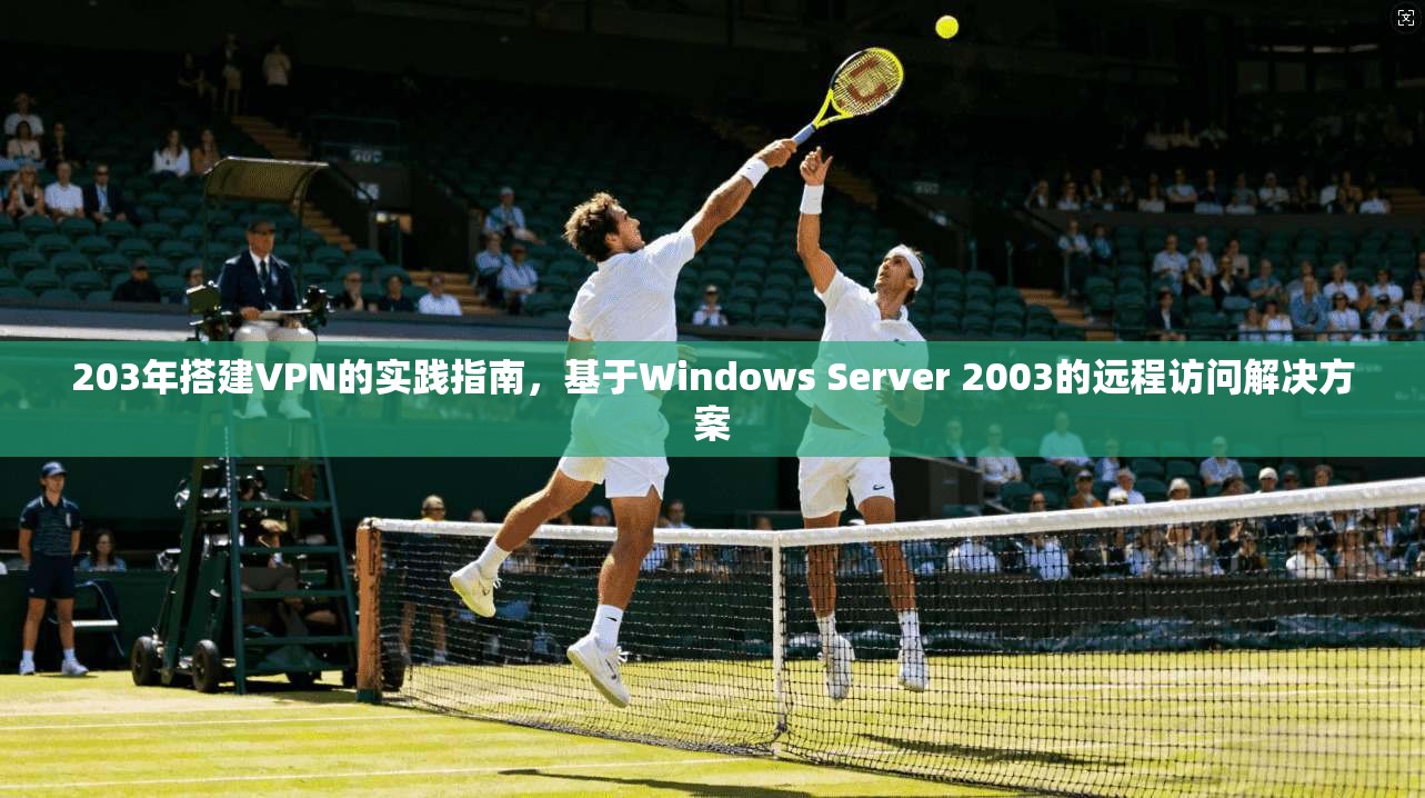 203年搭建VPN的实践指南，基于Windows Server 2003的远程访问解决方案