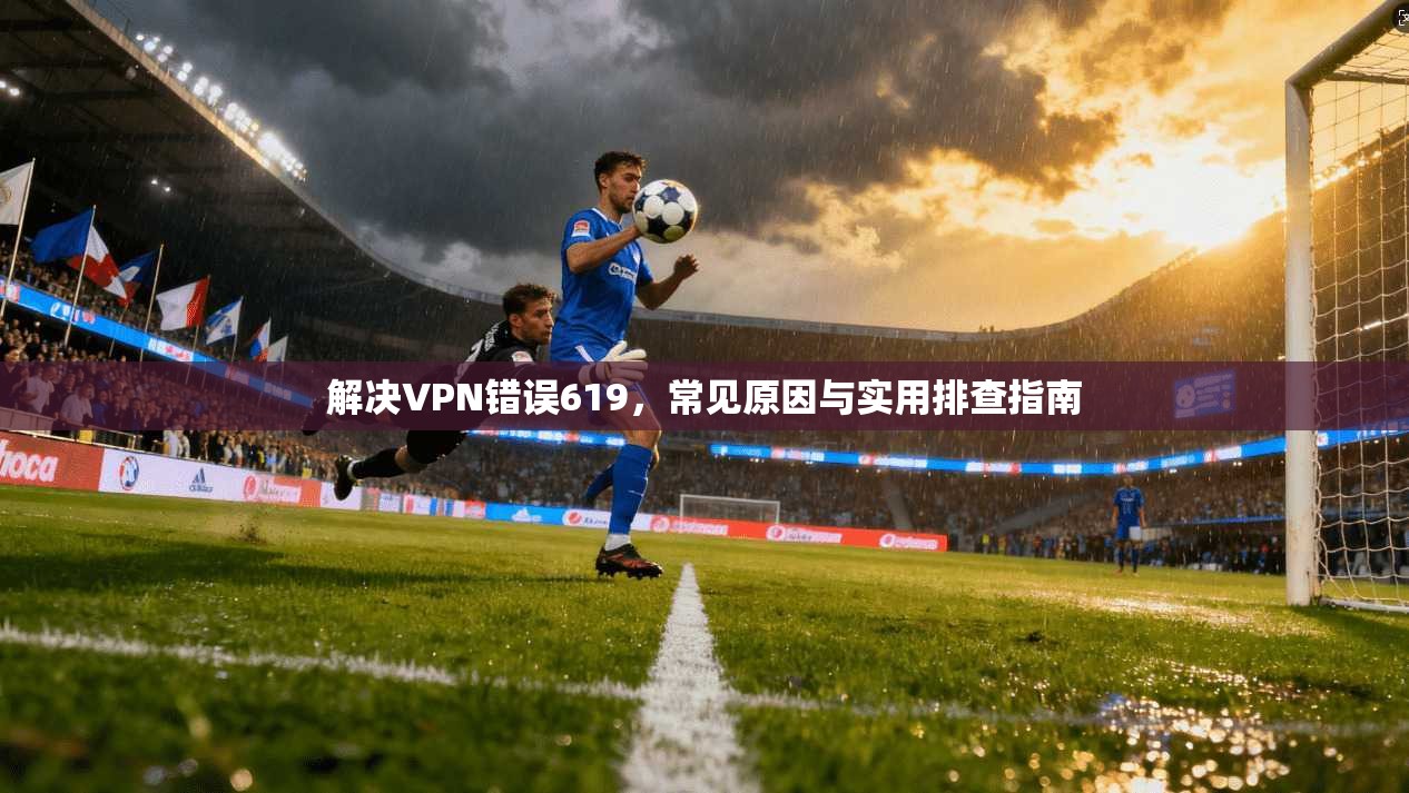 解决VPN错误619，常见原因与实用排查指南
