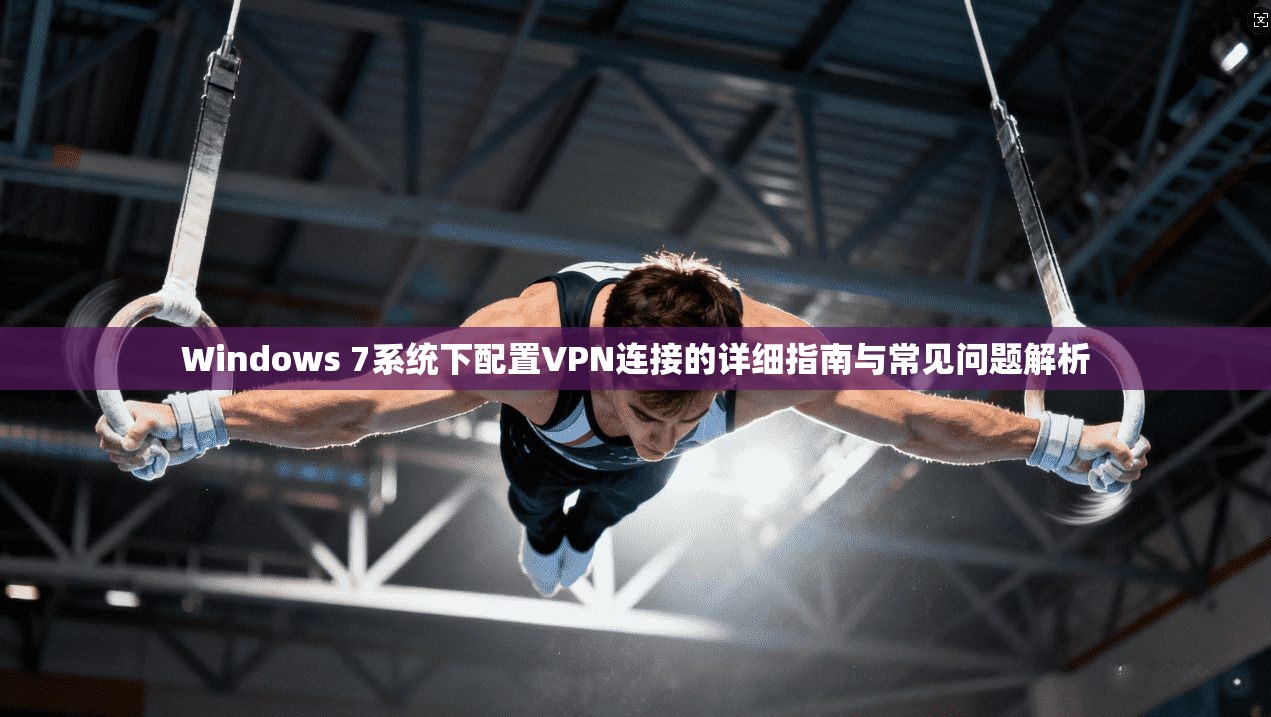 Windows 7系统下配置VPN连接的详细指南与常见问题解析
