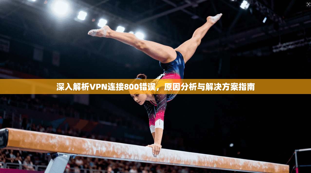 深入解析VPN连接800错误，原因分析与解决方案指南