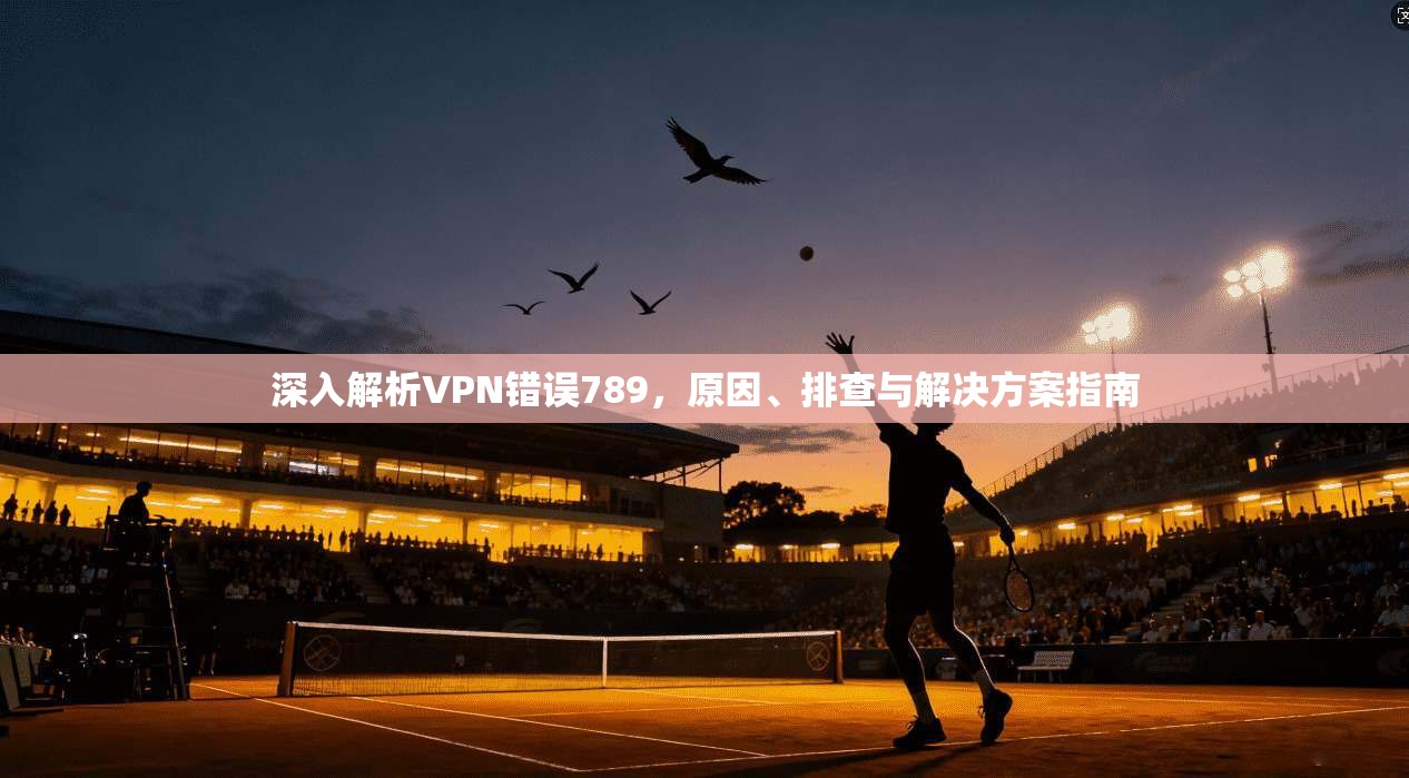 深入解析VPN错误789，原因、排查与解决方案指南