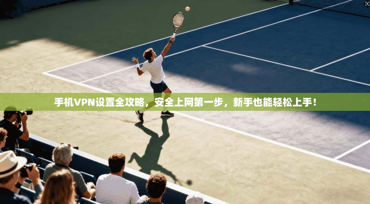 手机VPN设置全攻略，安全上网第一步，新手也能轻松上手！