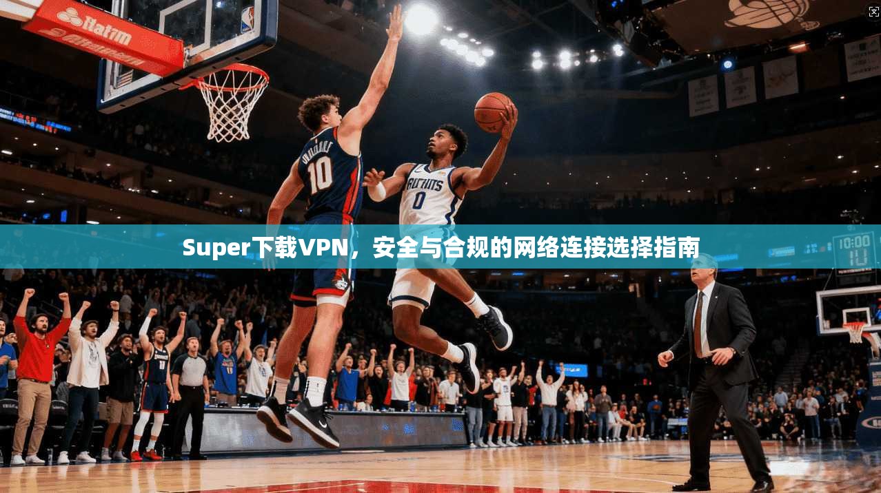 Super下载VPN，安全与合规的网络连接选择指南