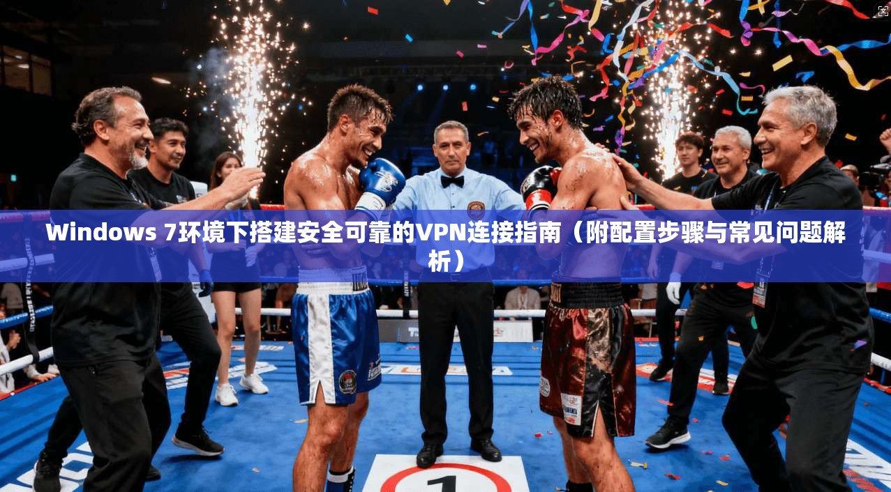 Windows 7环境下搭建安全可靠的VPN连接指南(附配置步骤与常见问题解析)