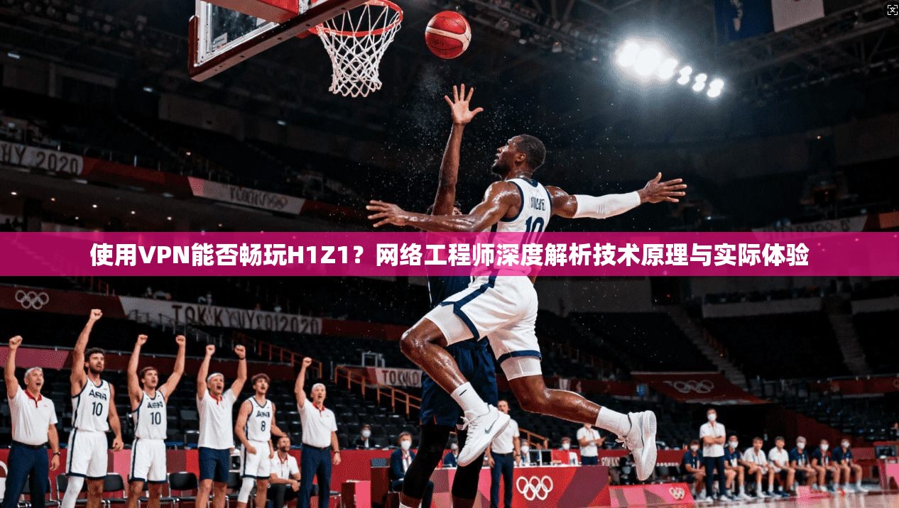 使用VPN能否畅玩H1Z1?网络工程师深度解析技术原理与实际体验