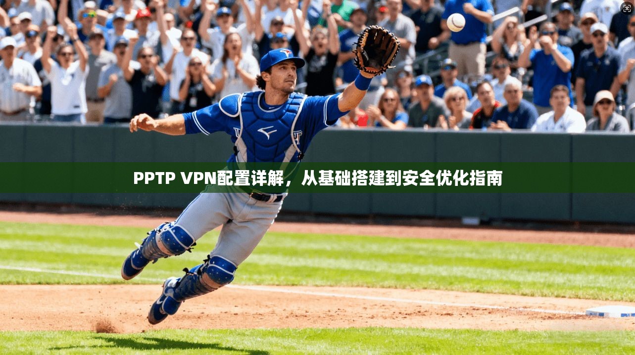 PPTP VPN配置详解,从基础搭建到安全优化指南