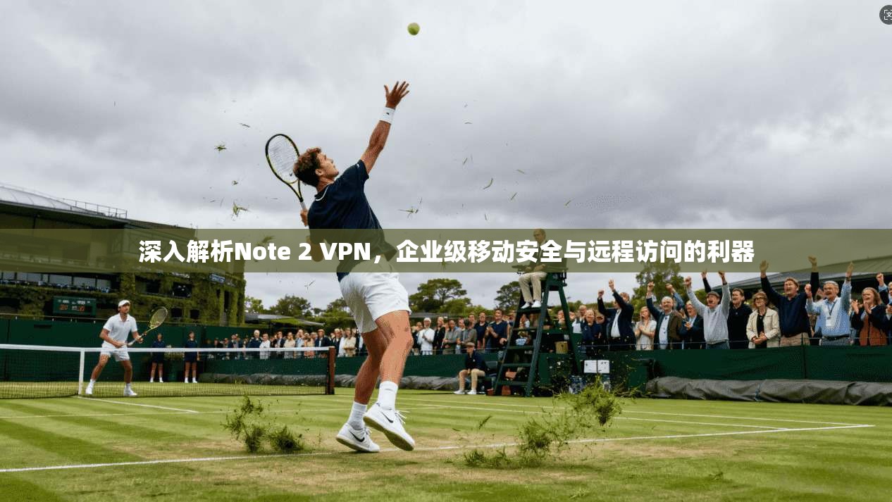 深入解析Note 2 VPN,企业级移动安全与远程访问的利器