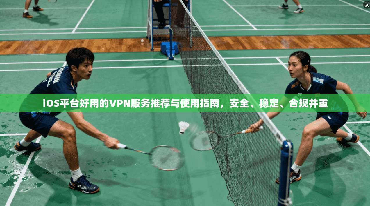 iOS平台好用的VPN服务推荐与使用指南,安全、稳定、合规并重