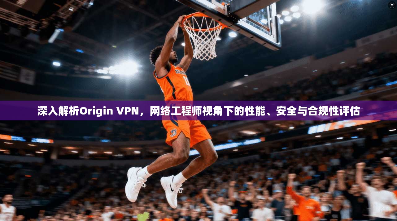 深入解析Origin VPN,网络工程师视角下的性能、安全与合规性评估