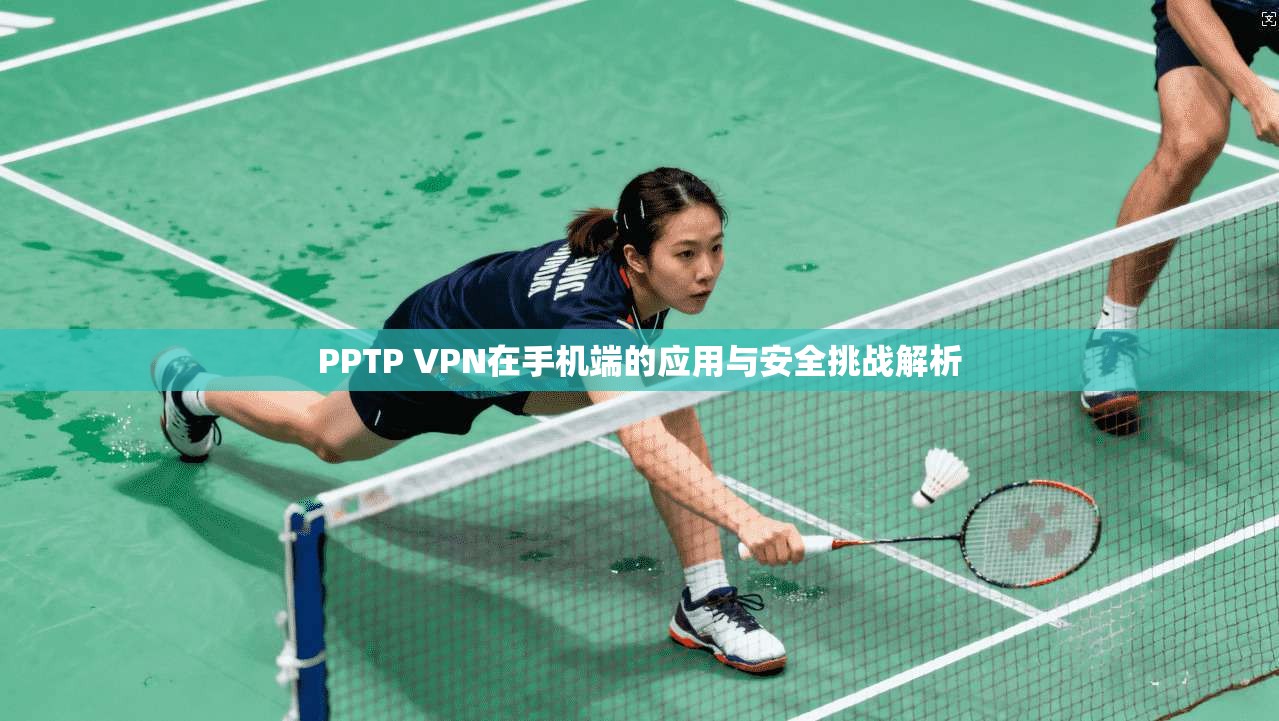 PPTP VPN在手机端的应用与安全挑战解析