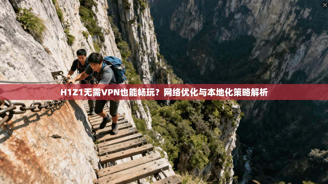 H1Z1无需VPN也能畅玩？网络优化与本地化策略解析