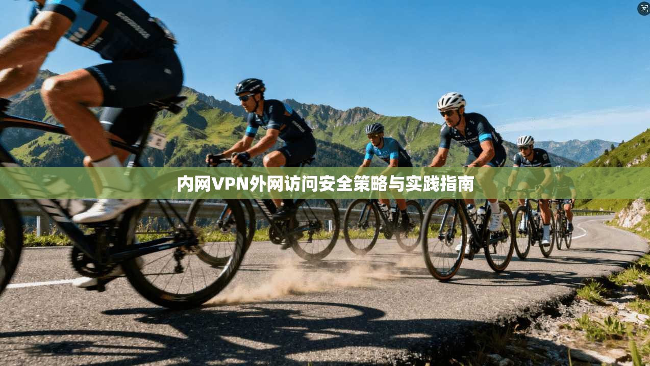 内网VPN外网访问安全策略与实践指南