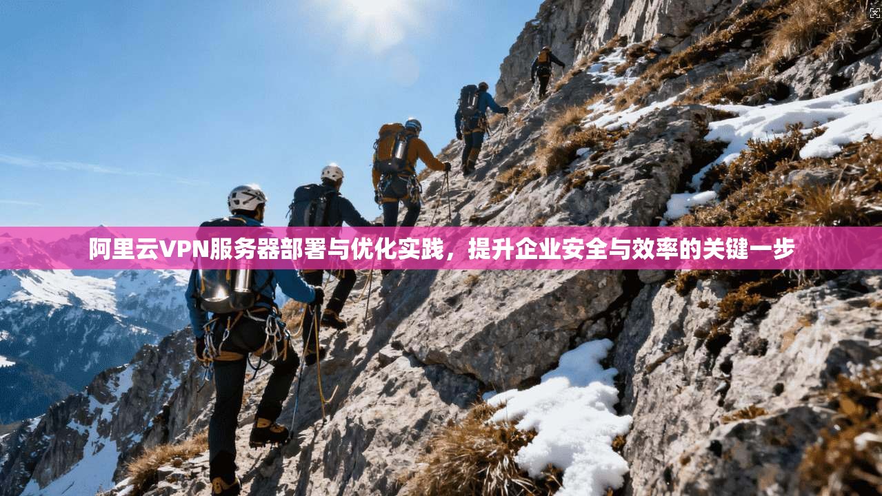 阿里云VPN服务器部署与优化实践，提升企业安全与效率的关键一步
