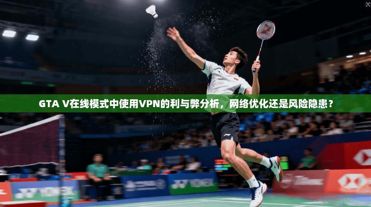 GTA V在线模式中使用VPN的利与弊分析，网络优化还是风险隐患？