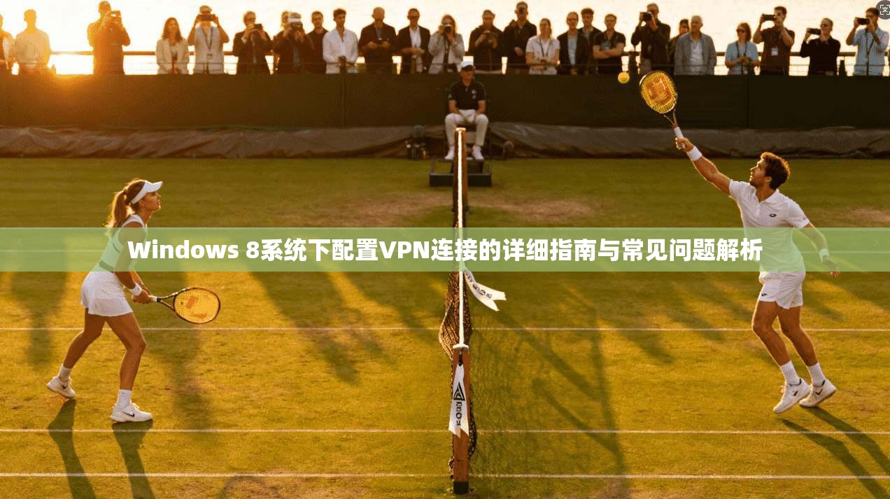 Windows 8系统下配置VPN连接的详细指南与常见问题解析