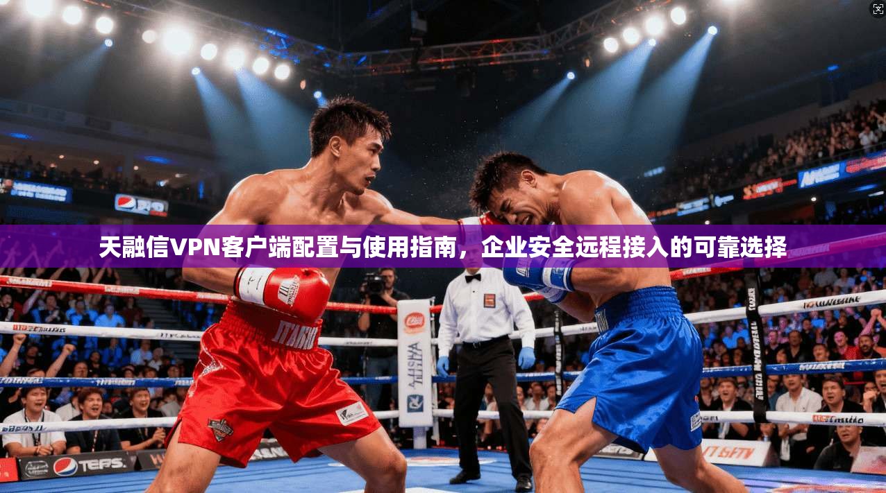天融信VPN客户端配置与使用指南，企业安全远程接入的可靠选择