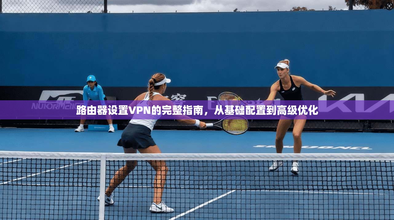 路由器设置VPN的完整指南，从基础配置到高级优化