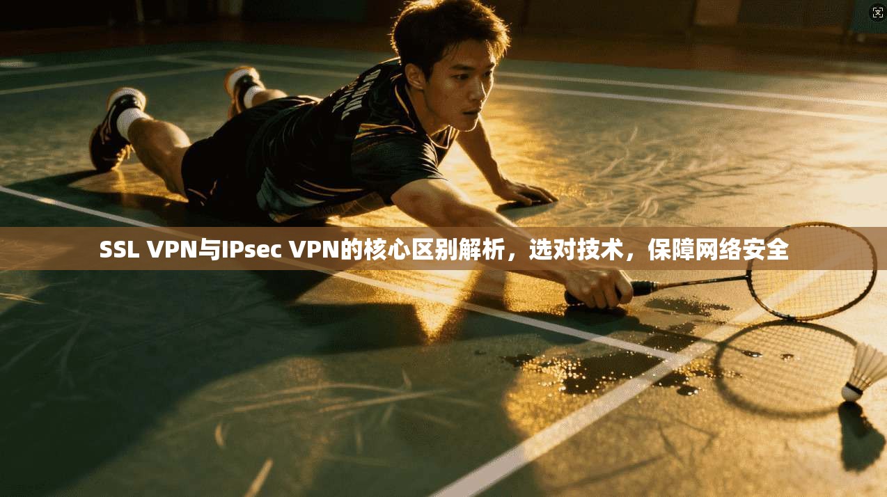 SSL VPN与IPsec VPN的核心区别解析，选对技术，保障网络安全